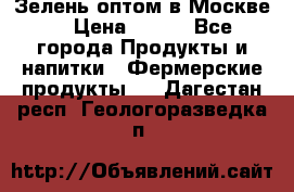 Зелень оптом в Москве. › Цена ­ 600 - Все города Продукты и напитки » Фермерские продукты   . Дагестан респ.,Геологоразведка п.